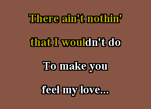 There ain't nothin'

that I wouldn't do

To make you

feel my love...
