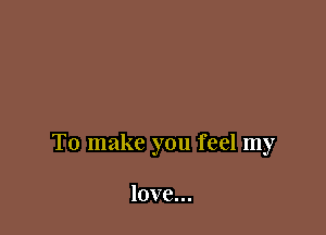 To make you feel my

love...