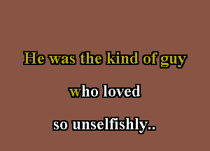 He was the kind of guy

who loved

so unselfishly..