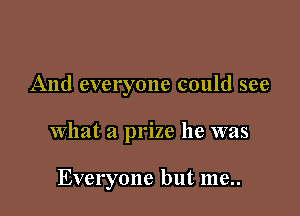 And everyone could see

what a prize he was

Everyone but me..