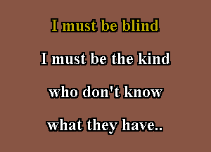 I must be blind
I must be the kind

Who don't know

What they have.
