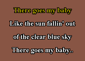 There goes my baby
Like the sun fallin' out

of the clear blue sky

There goes my baby..