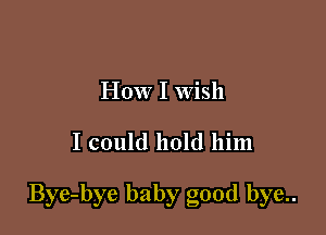 How I Wish

I could hold him

Bye-bye baby good bye..