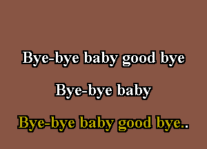 Bye-bye baby good bye
Bye-bye baby

Bye-bye baby good bye..