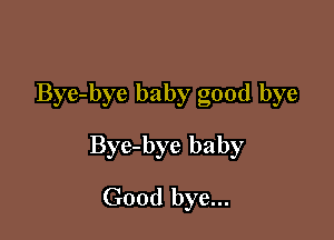 Bye-bye baby good bye

Bye-bye baby

Good bye...