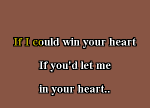 If I could Win your heart

If you'd let me

in your heart.