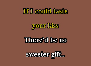 If I could taste

your kiss

There'd be no

sweeter gift.