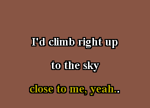 I'd climb right up

to the sky

close to me, yeah..