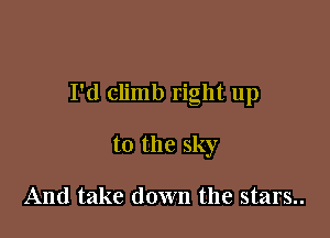 I'd climb right up

to the sky

And take down the stars..