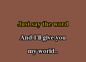 Just say the word

And I'll give you

my world..