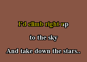 I'd climb right up

to the sky

And take down the stars..