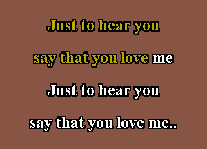 Just to hear you
say that you love me

Just to hear you

say that you love me..