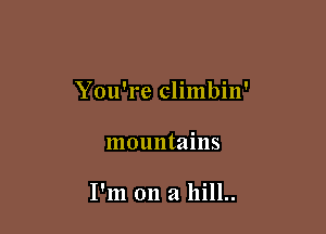 You're climbin'

mountains

I'm on a hill..