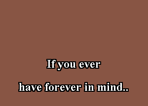 If you ever

have forever in mind..