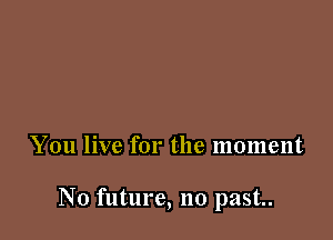 You live for the moment

N0 future, no past.