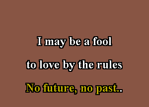 I may be a fool

to love by the rules

No future, no past..