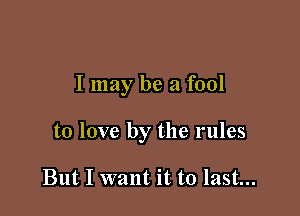 I may be a fool

to love by the rules

But I want it to last...
