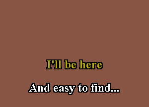 I'll be here

And easy to find...