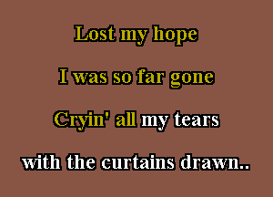 Lost my hope

I was so far gone

Cryin' all my tears

with the curtains drawn.