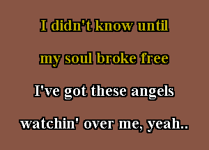 I didn't know until
my soul broke free
I've got these angels

watchin' over me, yeah..