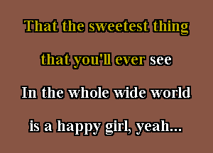 That the sweetest thing
that you'll ever see
In the Whole Wide world

is a happy girl, yeah...