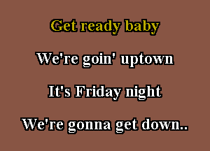 Get ready baby

We're goin' uptown

It's Friday night

We're gonna get down.