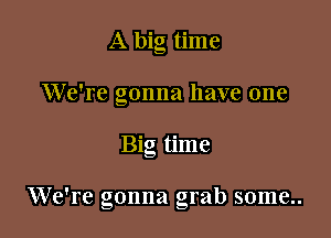 A big time
We're gonna have one

Big time

We're gonna grab some..