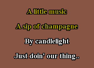 A little music
A sip of champagne

By candlelight

Just doin' our thing.