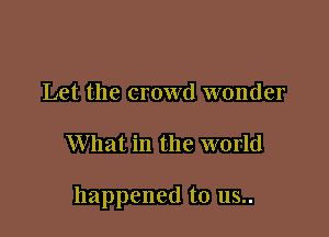 Let the crowd wonder

What in the world

happened to 115..