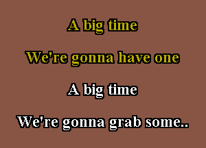 A big time
We're gonna have one

A big time

We're gonna grab some..