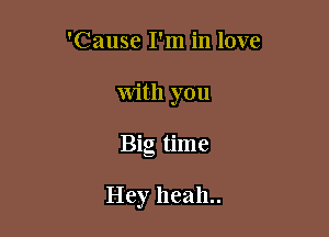 'Cause I'm in love
with you

Big time

Hey heah..