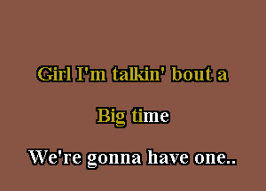 Girl I'm talkin' bout a

Big time

We're gonna have one..