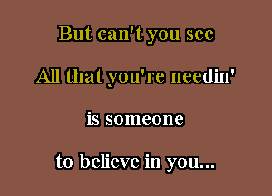 But can't you see
All that you're needin'

is someone

to believe in you...