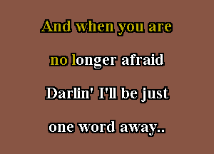 And when you are

no longer afraid

Darlin' I'll be just

one word away..