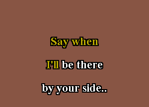 Say when

I'll be there

by your side..