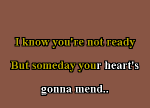 I know you're not ready

But someday your heart's

gonna mend..