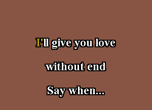 I'll give you love

Without end

Say When...