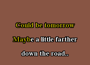 Could be tomorrow

Maybe a little farther

down the road..