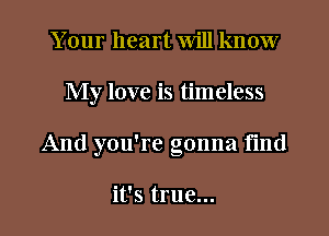 Your heart Will know
My love is timeless
And you're gonna fmd

it's true...