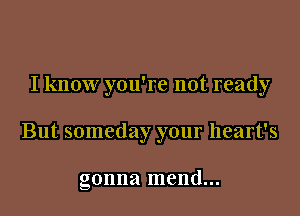 I know you're not ready

But someday your heart's

gonna mend...