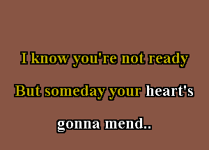 I know you're not ready

But someday your heart's

gonna mend..