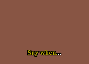 Say When...