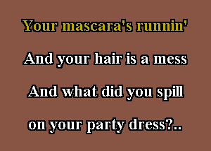 Your mascara's runnin'
And your hair is a mess
And What did you spill

on your party dress?..