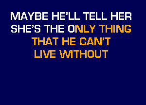 MAYBE HE'LL TELL HER
SHE'S THE ONLY THING
THAT HE CAN'T
LIVE WITHOUT