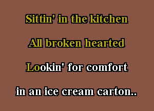 Sittin' in the kitchen
All broken hearted
Lookin' for comfort

in an ice cream carton..