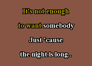 It's not enough
to want somebody

Just 'cause

the night is long..