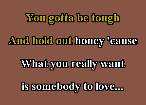 You gotta be tough
And hold out honey 'cause
What you really want

is somebody to love...