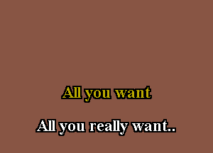 All you want

All you really want.