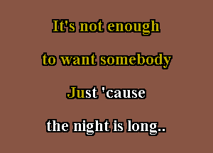 It's not enough
to want somebody

Just 'cause

the night is long..