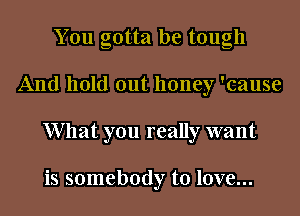 You gotta be tough
And hold out honey 'cause
What you really want

is somebody to love...